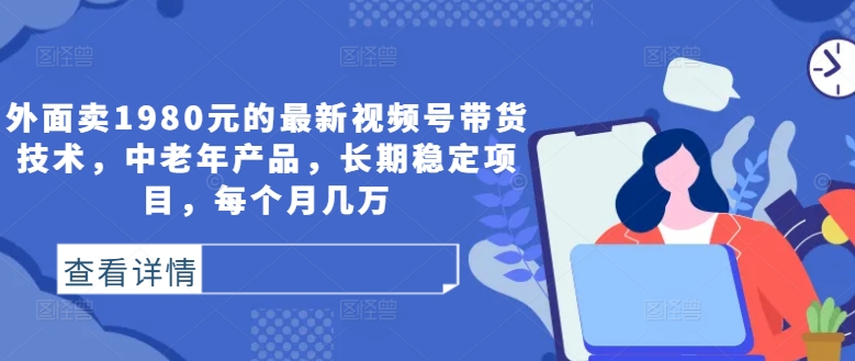 外面卖1980元的最新视频号带货技术，中老年产品，长期稳定项目，每个月几万 - 小毅网创-小毅网创