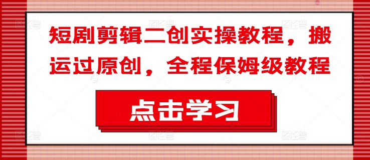 短剧剪辑二创实操教程，搬运过原创，全程保姆级教程 - 小毅网创-小毅网创