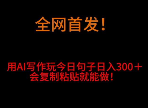 全网首发！用AI写作玩今日句子‌日入300＋，会复制粘贴就能做！ - 小毅网创-小毅网创