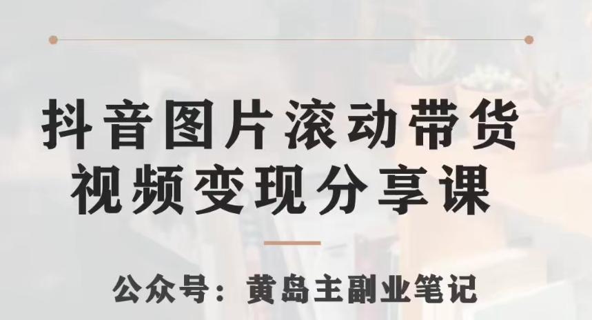 黄岛主·抖音图片滚动带货视频副业项目，一条龙变现玩法分享给你 - 小毅网创-小毅网创