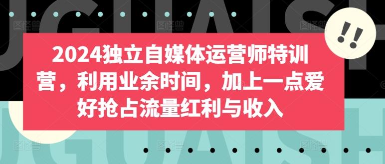 2024独立自媒体运营师特训营，利用业余时间，加上一点爱好抢占流量红利与收入 - 小毅网创-小毅网创