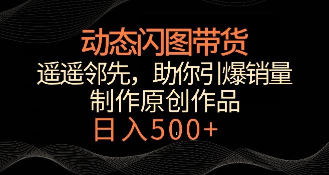 动态闪图带货，遥遥领先，冷门玩法，助你轻松引爆销量，日赚500+【揭秘】 - 小毅网创-小毅网创