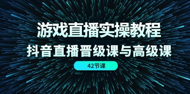 游戏直播实操教程，抖音直播晋级课与高级课(42节 - 小毅网创-小毅网创