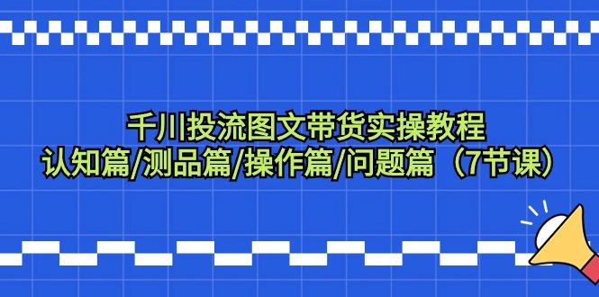 千川投流图文带货实操教程：认知篇/测品篇/操作篇/问题篇(7节课) - 小毅网创-小毅网创