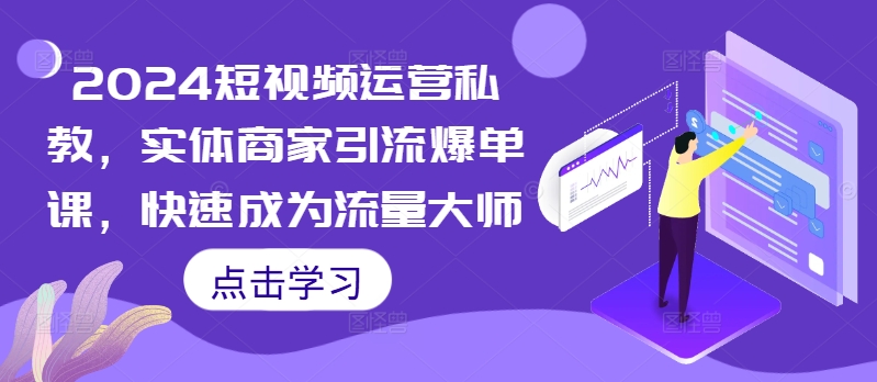 2024短视频运营私教，实体商家引流爆单课，快速成为流量大师 - 小毅网创-小毅网创