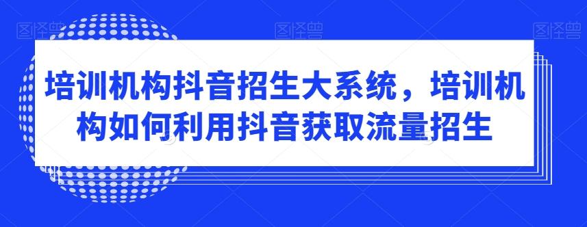 培训机构抖音招生大系统，培训机构如何利用抖音获取流量招生 - 小毅网创-小毅网创