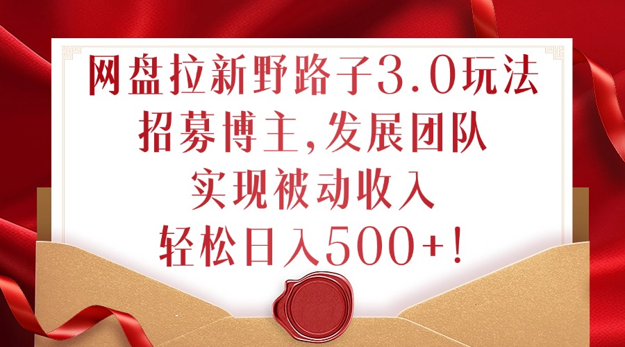 网盘拉新野路子3.0玩法，招募博主，发展团队，实现被动收入，轻松日入500+【揭秘】 - 小毅网创-小毅网创