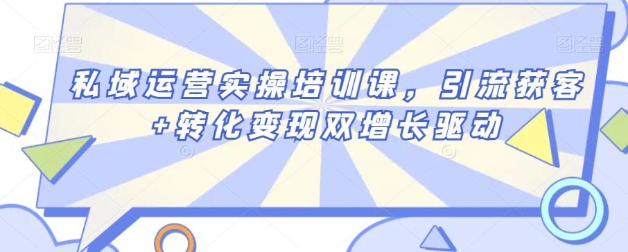 私域运营实操培训课，引流获客+转化变现双增长驱动 - 小毅网创-小毅网创