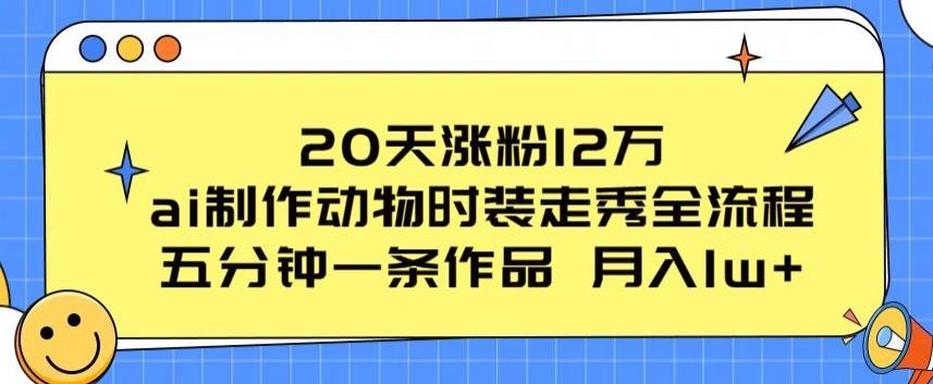 20天涨粉12万，ai制作动物时装走秀全流程，五分钟一条作品，流量大【揭秘】 - 小毅网创-小毅网创