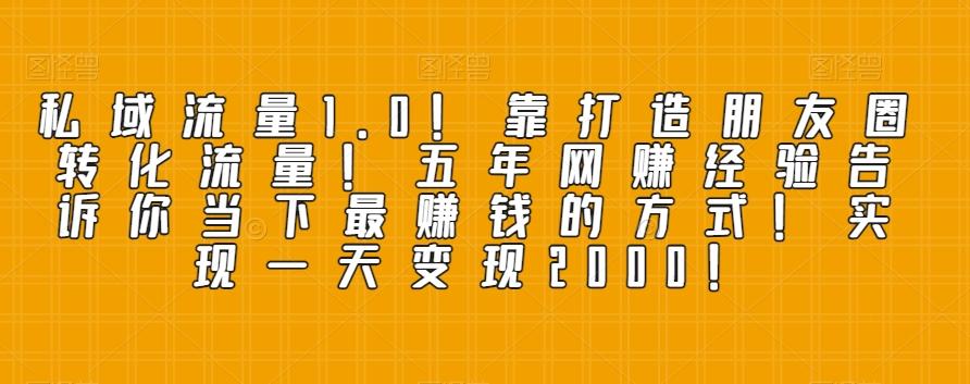 私域流量1.0！靠打造朋友圈转化流量！五年网赚经验告诉你当下最赚钱的方式！实现一天变现2000！ - 小毅网创-小毅网创