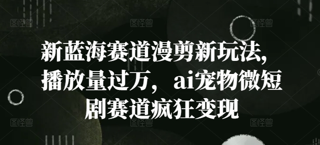新蓝海赛道漫剪新玩法，播放量过万，ai宠物微短剧赛道疯狂变现【揭秘】 - 小毅网创-小毅网创