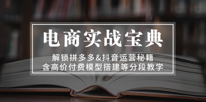 电商实战宝典 解锁拼多多&抖音运营秘籍 含高价付费模型搭建等分段教学 - 小毅网创-小毅网创