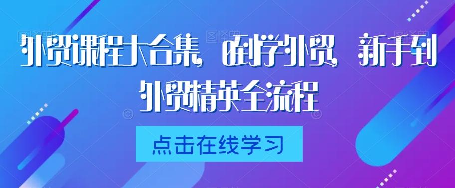 外贸课程大合集，0到1学外贸，新手到外贸精英全流程 - 小毅网创-小毅网创
