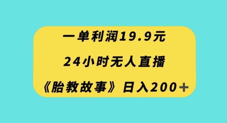 一单利润19.9，24小时无人直播胎教故事，每天轻松200+【揭秘】 - 小毅网创-小毅网创