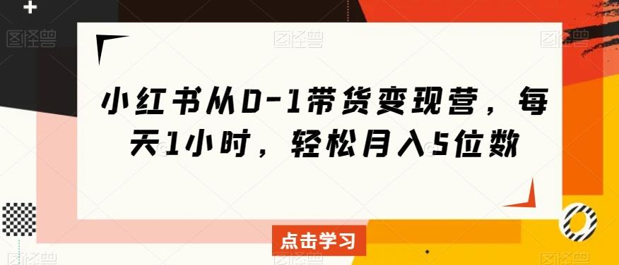 小红书从0-1带货变现营，每天1小时，轻松月入5位数 - 小毅网创-小毅网创