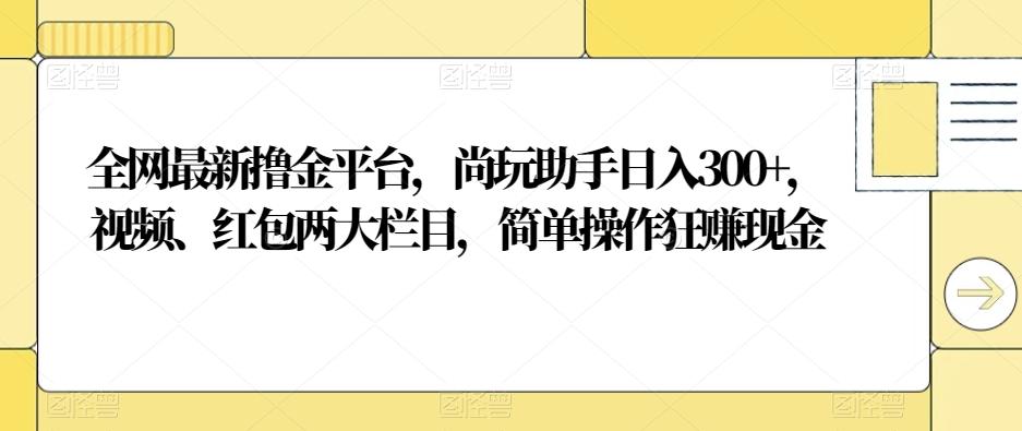 全网最新撸金平台，尚玩助手日入300+，视频、红包两大栏目，简单操作狂赚现金 - 小毅网创-小毅网创