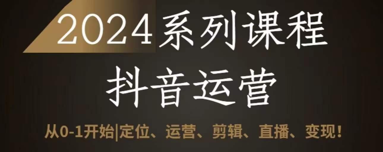 2024抖音运营全套系列课程，从0-1开始，定位、运营、剪辑、直播、变现 - 小毅网创-小毅网创