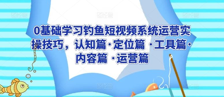 0基础学习钓鱼短视频系统运营实操技巧，认知篇·定位篇 ·工具篇·内容篇 ·运营篇 - 小毅网创-小毅网创