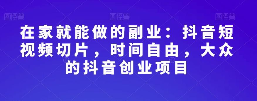 在家就能做的副业：抖音短视频切片，时间自由，大众的抖音创业项目 - 小毅网创-小毅网创