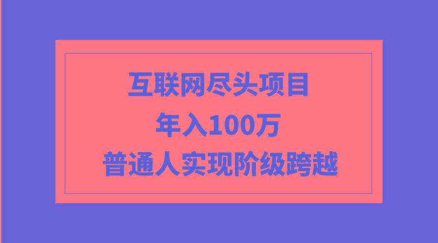 (9250期)互联网尽头项目：年入100W，普通人实现阶级跨越 - 小毅网创-小毅网创