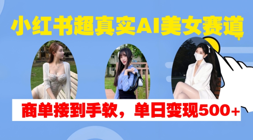 小红书超真实AI美女赛道，商单拿到手软，单日变现500+ - 小毅网创-小毅网创