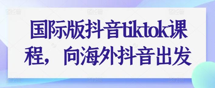 国际版抖音tiktok课程，向海外抖音出发 - 小毅网创-小毅网创