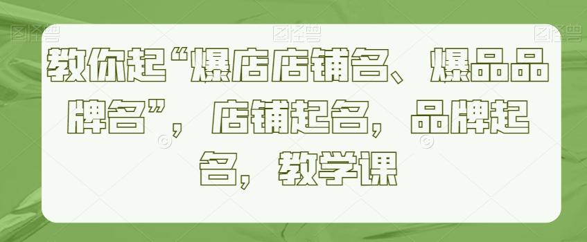 教你起“爆店店铺名、爆品品牌名”，店铺起名，品牌起名，教学课 - 小毅网创-小毅网创