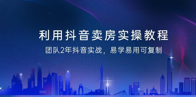 利用抖音-卖房实操教程，团队2年抖音实战，易学易用可复制(43节无水印) - 小毅网创-小毅网创