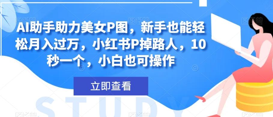 AI助手助力美女P图，新手也能轻松月入过万，小红书P掉路人，10秒一个，小白也可操作 - 小毅网创-小毅网创