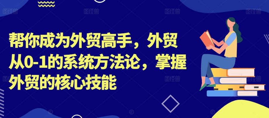 帮你成为外贸高手，外贸从0-1的系统方法论，掌握外贸的核心技能-小毅网创