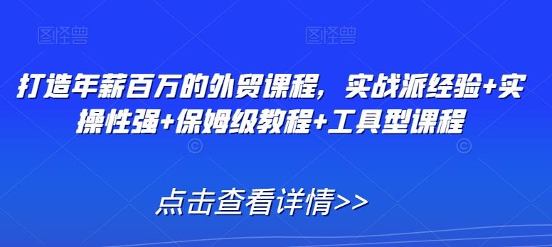 打造年薪百万的外贸课程，实战派经验+实操性强+保姆级教程+工具型课程 - 小毅网创-小毅网创