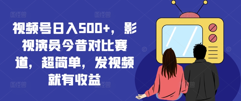视频号日入500+，影视演员今昔对比赛道，超简单，发视频就有收益【揭秘】 - 小毅网创-小毅网创