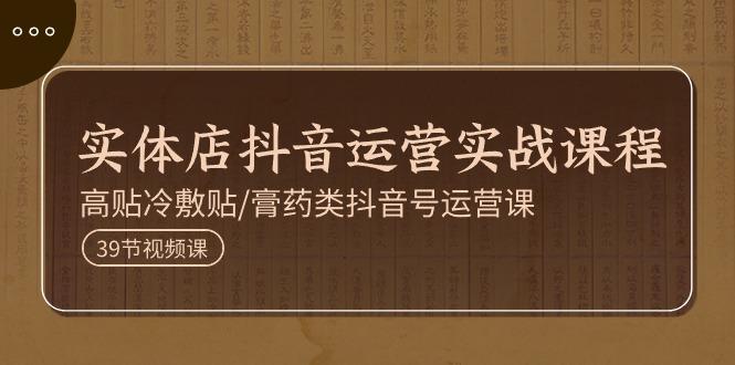 实体店抖音运营实操课程，高贴冷敷贴/膏药类抖音号运营课(39节) - 小毅网创-小毅网创