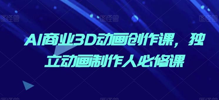 AI商业3D动画创作课，独立动画制作人必修课 - 小毅网创-小毅网创
