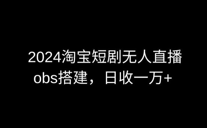 2024最新淘宝短剧无人直播，obs多窗口搭建，日收6000+【揭秘】 - 小毅网创-小毅网创