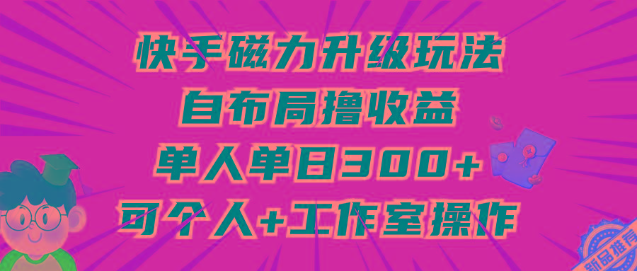 (9368期)快手磁力升级玩法，自布局撸收益，单人单日300+，个人工作室均可操作 - 小毅网创-小毅网创