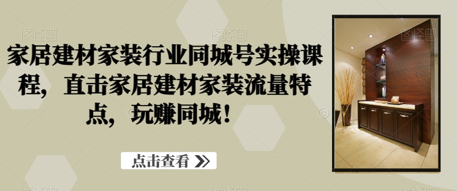 家居建材家装行业同城号实操课程，直击家居建材家装流量特点，玩赚同城！ - 小毅网创-小毅网创