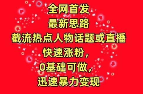 全网首发，截流热点人物话题或直播，快速涨粉，0基础可做，迅速暴力变现【揭秘】 - 小毅网创-小毅网创