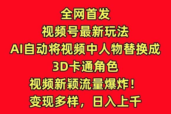 全网首发视频号最新玩法，AI自动将视频中人物替换成3D卡通角色，视频新颖流量爆炸【揭秘】 - 小毅网创-小毅网创