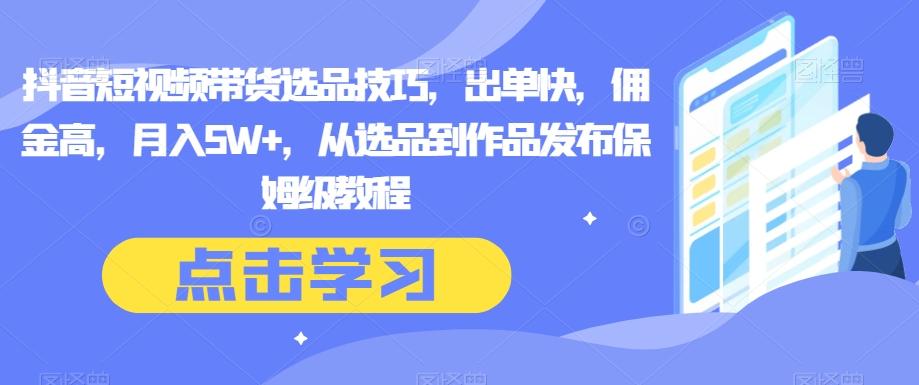 抖音短视频带货选品技巧，出单快，佣金高，月入5W+，从选品到作品发布保姆级教程 - 小毅网创-小毅网创