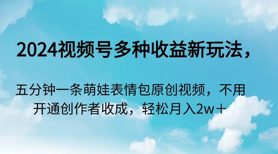 2024视频号多种收益新玩法，五分钟一条萌娃表情包原创视频，不用开通创... - 小毅网创-小毅网创