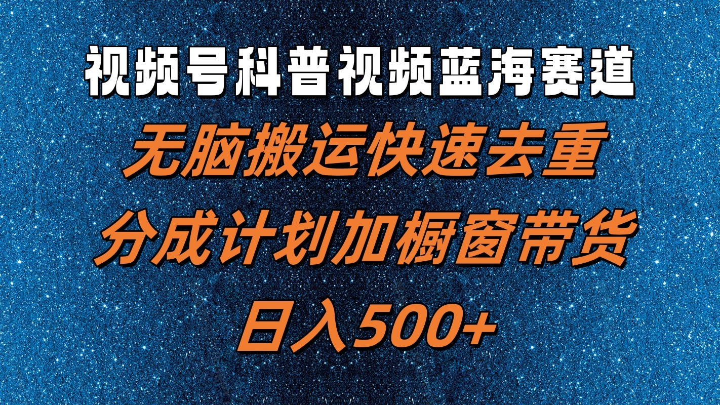视频号科普视频蓝海赛道，无脑搬运快速去重，分成计划加橱窗带货，日入500+ - 小毅网创-小毅网创