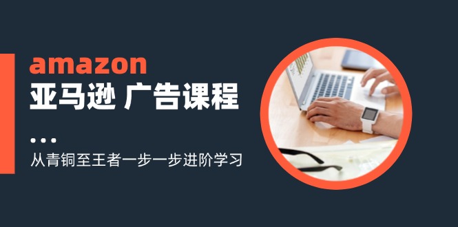 amazon亚马逊 广告课程：从青铜至王者一步一步进阶学习(16节 - 小毅网创-小毅网创