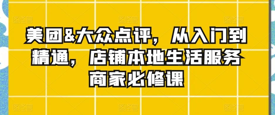 美团&大众点评，从入门到精通，店铺本地生活服务商家必修课 - 小毅网创-小毅网创