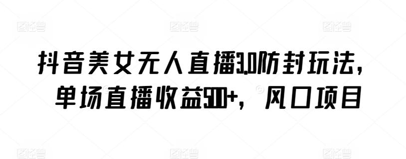 抖音美女无人直播3.0防封玩法，单场直播收益500+，风口项目【揭秘】 - 小毅网创-小毅网创