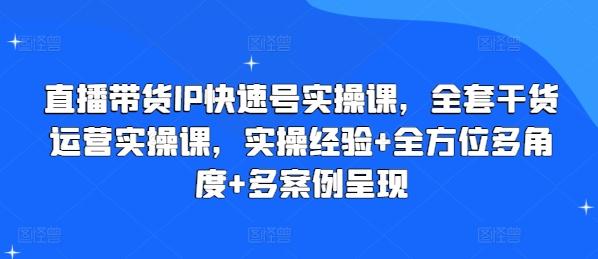 直播带货IP快速号实操课，全套干货运营实操课，实操经验+全方位多角度+多案例呈现 - 小毅网创-小毅网创