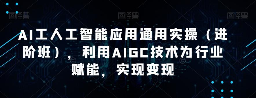 AI工人工智能应用通用实操（进阶班），利用AIGC技术为行业赋能，实现变现 - 小毅网创-小毅网创
