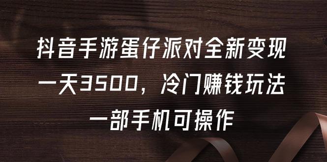 (9823期)抖音手游蛋仔派对全新变现，一天3500，冷门赚钱玩法，一部手机可操作 - 小毅网创-小毅网创