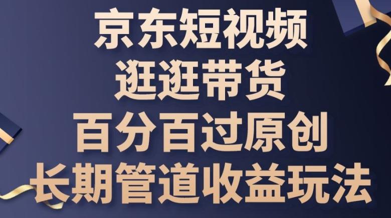京东短视频逛逛带货百分百过原创，长期管道收益玩法【揭秘】 - 小毅网创-小毅网创