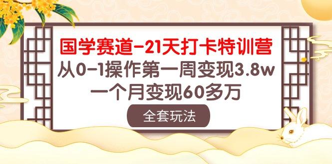 国学 赛道-21天打卡特训营：从0-1操作第一周变现3.8w，一个月变现60多万 - 小毅网创-小毅网创